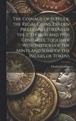 Charles Golding - Coinage of Suffolk, the Regal Coins, Leaden Pieces and Tokens of the 17Th, 18Th and 19Th Centuries, Together With Notices of the Mints and Some of the Issuers of Tokens, Inbunden