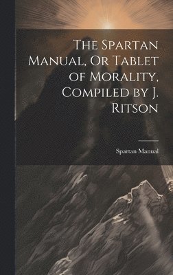 The Spartan Manual, Or Tablet of Morality, Compiled by J. Ritson 1