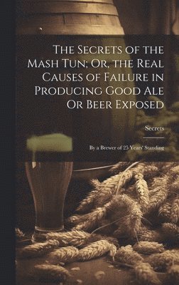 bokomslag The Secrets of the Mash Tun; Or, the Real Causes of Failure in Producing Good Ale Or Beer Exposed