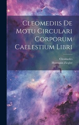 Cleomedes, Hermann Ziegler - Cleomediis De Motu Circulari Corporum Caelestium Libri, Inbunden