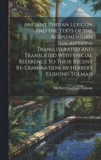 bokomslag Ancient Persian Lexicon and the Texts of the Achaemenidan Inscriptions Transliterated and Translated With Special Reference to Their Recent Re-Examination, by Herbert Cushing Tolman