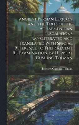 bokomslag Ancient Persian Lexicon and the Texts of the Achaemenidan Inscriptions Transliterated and Translated With Special Reference to Their Recent Re-Examination, by Herbert Cushing Tolman