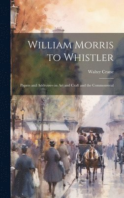 William Morris to Whistler; Papers and Addresses on art and Craft and the Commonweal 1