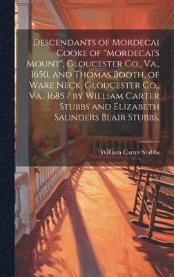 Descendants of Mordecai Cooke of &quot;Mordecai's Mount&quot;, Gloucester Co., Va., 1650, and Thomas Booth, of Ware Neck, Gloucester Co., Va., 1685 / by William Carter Stubbs and Elizabeth Saunders 1