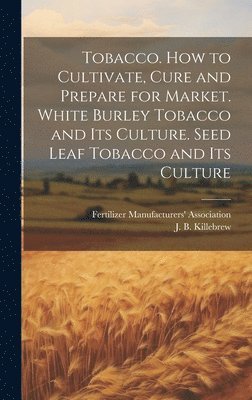 bokomslag Tobacco. How to Cultivate, Cure and Prepare for Market. White Burley Tobacco and its Culture. Seed Leaf Tobacco and its Culture