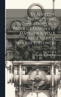 bokomslag Evaluating Prototyping Technologies for Product Design / by Matthew B. Wall, Karl T. Ulrich, Woodie C. Flowers