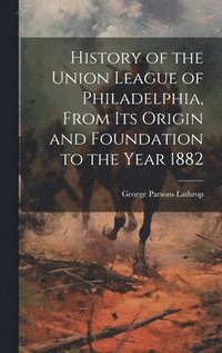 bokomslag History of the Union League of Philadelphia, From its Origin and Foundation to the Year 1882