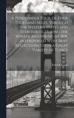 bokomslag A Pedestrious Tour, of Four Thousand Miles, Through the Western States and Territories, During the Winter and Spring of 1818. Interspersed With Brief Reflections Upon a Great Variety of Topics