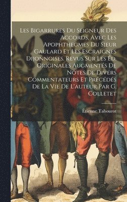 Les Bigarrures Du Seigneur Des Accords, Avec Les Apophthegmes Du Sieur Gaulard Et Les Escraignes Dijonnoises. Revus Sur Les Éd. Originales Augmentés De Notes De Divers Commentateurs Et Précédés De La Vie De L'auteur Par G. Colletet