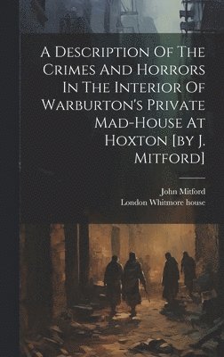 bokomslag A Description Of The Crimes And Horrors In The Interior Of Warburton's Private Mad-house At Hoxton [by J. Mitford]