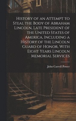 Power - History of an Attempt to Steal the Body of Abraham Lincoln, Late President of the United States of America, Including a History of the Lincoln Guard of Honor, With Eight Years Lincoln Memorial Services, Inbunden