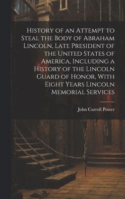 bokomslag History of an Attempt to Steal the Body of Abraham Lincoln, Late President of the United States of America, Including a History of the Lincoln Guard of Honor, With Eight Years Lincoln Memorial