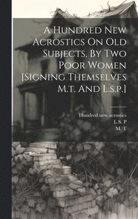 bokomslag A Hundred New Acrostics On Old Subjects, By Two Poor Women [signing Themselves M.t. And L.s.p.]