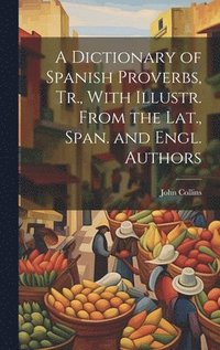 bokomslag A Dictionary of Spanish Proverbs, Tr., With Illustr. From the Lat., Span. and Engl. Authors