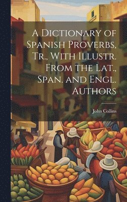 A Dictionary of Spanish Proverbs, Tr., With Illustr. From the Lat., Span. and Engl. Authors 1