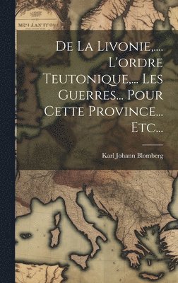 Karl Johann Blomberg - De La Livonie, .... L'ordre Teutonique, ... Les Guerres... Pour Cette Province... Etc..., Inbunden
