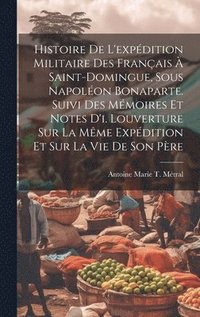 bokomslag Histoire De L'expdition Militaire Des Franais  Saint-Domingue, Sous Napolon Bonaparte. Suivi Des Mmoires Et Notes D'i. Louverture Sur La Mme Expdition Et Sur La Vie De Son Pre