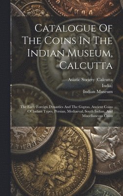 Catalogue Of The Coins In The Indian Museum, Calcutta