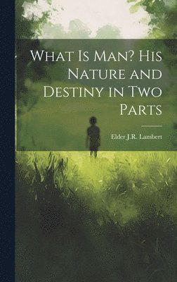 What is Man? His Nature and Destiny in Two Parts 1