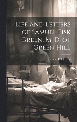Samuel Fisk Green - Life and Letters of Samuel Fisk Green, M. D. of Green Hill, Inbunden