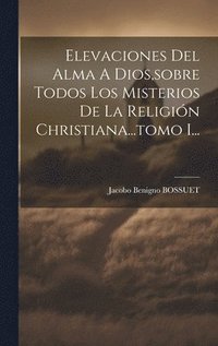 bokomslag Elevaciones Del Alma A Dios, sobre Todos Los Misterios De La Religin Christiana...tomo I...