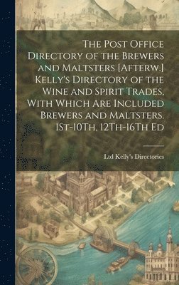 The Post Office Directory of the Brewers and Maltsters [Afterw.] Kelly's Directory of the Wine and Spirit Trades, With Which Are Included Brewers and Maltsters. 1St-10Th, 12Th-16Th Ed 1