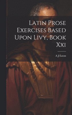 A J Eaton, A. J. Eaton - Latin Prose Exercises Based Upon Livy, Book Xxi, Inbunden