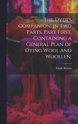 Elijah Bemiss - Dyer's Companion, in Two Parts. Part First, Containing a General Plan of Dying Wool and Woollen,, Inbunden