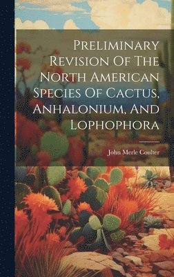 John Merle Coulter - Preliminary Revision Of The North American Species Of Cactus, Anhalonium, And Lophophora, Inbunden