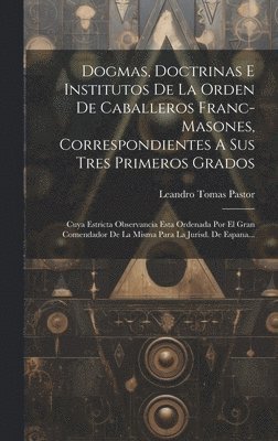 bokomslag Dogmas, Doctrinas E Institutos De La Orden De Caballeros Franc-masones, Correspondientes A Sus Tres Primeros Grados