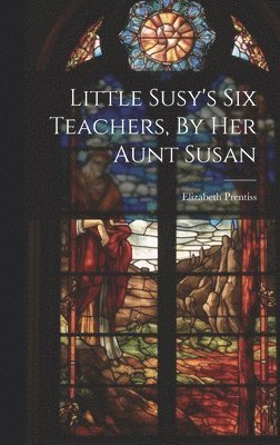 Elizabeth Prentiss - Little Susy's Six Teachers, By Her Aunt Susan, Inbunden