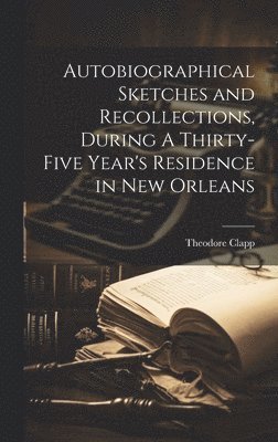 Autobiographical Sketches and Recollections, During A Thirty-Five Year's Residence in New Orleans 1