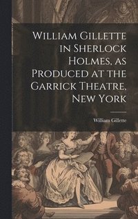 bokomslag William Gillette in Sherlock Holmes, as Produced at the Garrick Theatre, New York