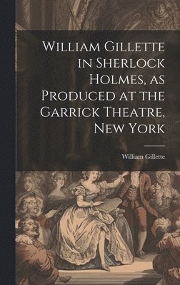 William 1853-1937 Gillette, William Gillette - William Gillette in Sherlock Holmes, as Produced at the Garrick Theatre, New York, Inbunden