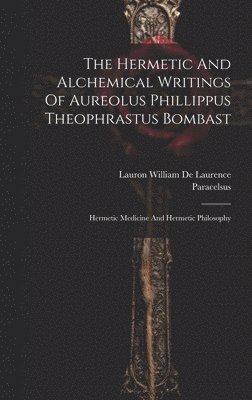 Hermetic And Alchemical Writings Of Aureolus Phillippus Theophrastus Bombast