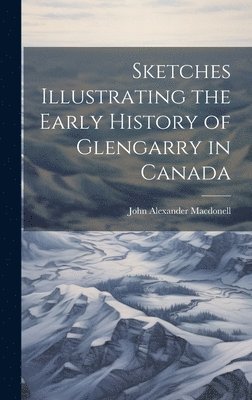 Sketches Illustrating the Early History of Glengarry in Canada 1