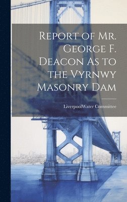 bokomslag Report of Mr. George F. Deacon As to the Vyrnwy Masonry Dam