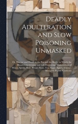 bokomslag Deadly Adulteration and Slow Poisoning Unmasked; or, Disease and Death in the pot and the Bottle; in Which the Blood-empoisoning and Life-destroying Adulterations of Wines, Spirits, Beer, Bread,