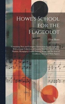 Howe's School for the Flageolot; Containing new and Complete Instructions for the Flageolet, With a Large Collection of Favorite Marches, Quick-steps, Waltzes, Hornpipes, Contra Dances, Songs, and 1