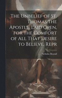 bokomslag Unbelief of St. Thomas the Apostle, Laid Open, for the Comfort of All That Desire to Believe. Repr