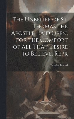 bokomslag The Unbelief of St. Thomas the Apostle, Laid Open, for the Comfort of All That Desire to Believe. Repr