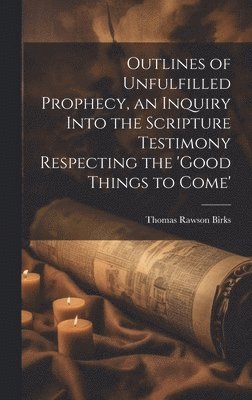 Thomas Rawson Birks - Outlines of Unfulfilled Prophecy, an Inquiry Into the Scripture Testimony Respecting the 'good Things to Come', Inbunden