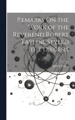 Remarks On the Work of the Reverend Robert Taylor, Styled the Diegesis 1