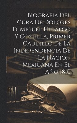 bokomslag Biografa Del Cura De Dolores D. Miguel Hidalgo Y Costilla, Primer Caudillo De La Independencia De La Nacin Mexicana En El Ao 1810