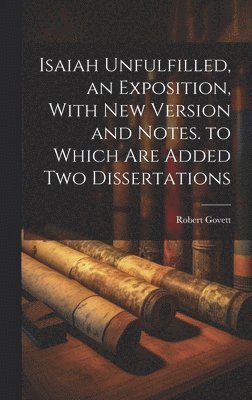 Robert Govett - Isaiah Unfulfilled, an Exposition, With New Version and Notes. to Which Are Added Two Dissertations, Inbunden