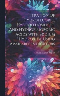 bokomslag Titration Of Hydrofluoric, Hydrofluosilicic, And Hydrofluoboric Acids With Sodium Hydroxide Using Available Indicators