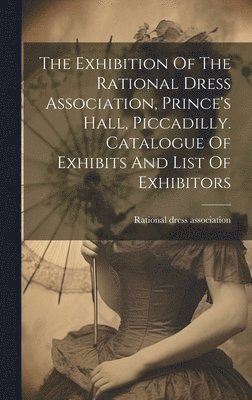 The Exhibition Of The Rational Dress Association, Prince's Hall, Piccadilly. Catalogue Of Exhibits And List Of Exhibitors 1