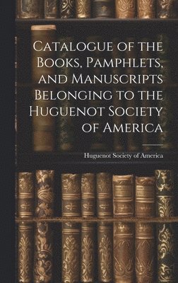 Catalogue of the Books, Pamphlets, and Manuscripts Belonging to the Huguenot Society of America 1