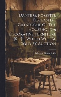 bokomslag Dante G. Rossetti, Deceased ... Catalogue Of The Household & Decorative Furniture [&c.] ... Which Will Be Sold By Auction