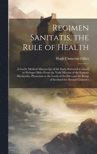 bokomslag Regimen Sanitatis, the Rule of Health; a Gaelic Medical Manuscript of the Early Sixteenth Century or Perhaps Older From the Vade Mecum of the Famous Macbeaths, Physicians to the Lords of the Isles ...